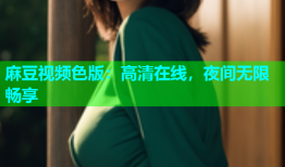 麻豆视频色版：高清在线，夜间无限畅享