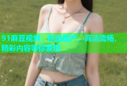 91麻豆视频：精选国产，高清流畅，精彩内容等你发现
