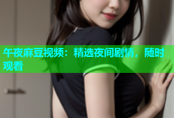 午夜麻豆视频：精选夜间剧情，随时观看