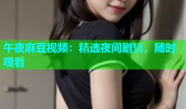 午夜麻豆视频：精选夜间剧情，随时观看