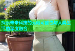 探索未来科技的无限可能性与人类生活的深度融合
