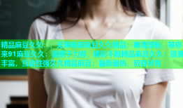 精品麻豆久久：，无限畅享麻豆久久精品：高清流畅，等你来91麻豆久久：夏晴子力荐，精彩不断精品麻豆久久：资源丰富，互动性强久久精品麻豆：最新最热，应有尽有