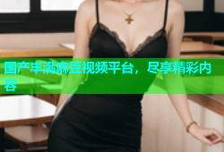国产丰满麻豆视频平台，尽享精彩内容