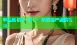 麻豆剧情AV平台：精选国产剧情视频
