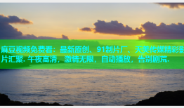 麻豆视频免费看：最新原创、91制片厂、天美传媒精彩影片汇聚. 午夜高清，激情无限，自动播放，告别剧荒.