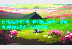 日韩高清卡1卡2卡3麻豆无卡：畅享高清视听盛宴，尽在掌握