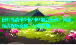 日韩高清卡1卡2卡3麻豆无卡：畅享高清视听盛宴，尽在掌握