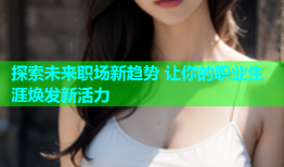 探索未来职场新趋势 让你的职业生涯焕发新活力