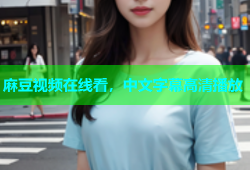 麻豆视频在线看，中文字幕高清播放