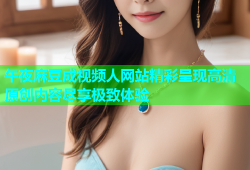 午夜麻豆成视频人网站精彩呈现高清原创内容尽享极致体验