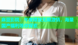 麻豆影院：午夜释放无限激情，海量国产福利等你探索
