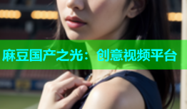 麻豆国产之光：创意视频平台