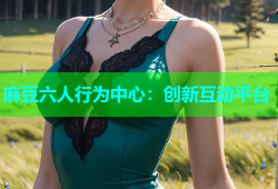 麻豆六人行为中心：创新互动平台