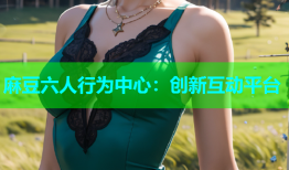 麻豆六人行为中心：创新互动平台