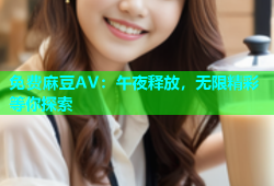 免费麻豆AV：午夜释放，无限精彩等你探索