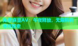 免费麻豆AV：午夜释放，无限精彩等你探索