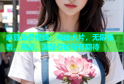 麻豆免费视频：精选大片，无限畅看，高清，满足你的所有期待