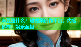 麻豆是什么？短视频创作平台，内容多样，娱乐至极