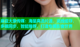 麻豆大象传媒：海量高清片源，离线缓存，多端同步，智能推荐，打造专属影音世界