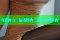 麻豆优选：精选好物，省钱购物平台