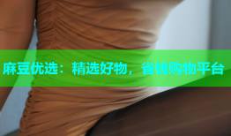 麻豆优选：精选好物，省钱购物平台