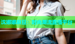 沈娜娜麻豆：时尚潮流直播平台