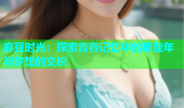 麻豆时光：探索青春记忆中的那些年与梦想的交织