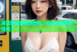 麻豆腐美食视频教程，轻松学做美味佳肴