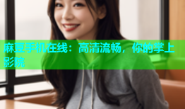 麻豆手机在线：高清流畅，你的掌上影院