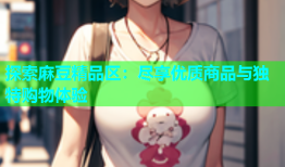 探索麻豆精品区：尽享优质商品与独特购物体验