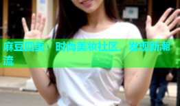 麻豆四美：时尚美妆社区，发现新潮流