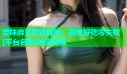 京味麻豆腐这样做，简单好吃零失败[平台名称]独家秘笈