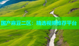 国产麻豆二区：精选视频推荐平台