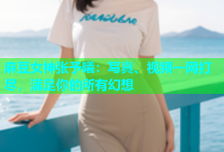 麻豆女神张予曦：写真、视频一网打尽，满足你的所有幻想