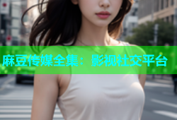 麻豆传媒全集：影视社交平台