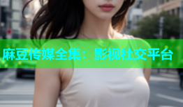 麻豆传媒全集：影视社交平台