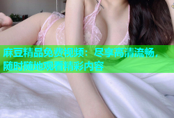 麻豆精品免费视频：尽享高清流畅，随时随地观看精彩内容