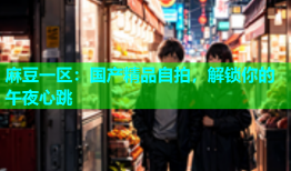 麻豆一区：国产精品自拍，解锁你的午夜心跳