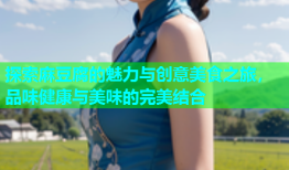 探索麻豆腐的魅力与创意美食之旅，品味健康与美味的完美结合