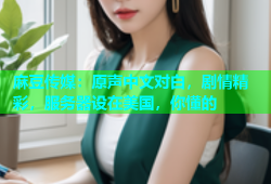 麻豆传媒：原声中文对白，剧情精彩，服务器设在美国，你懂的