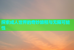 探索成人世界的奇妙旅程与无限可能性