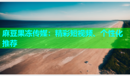 麻豆果冻传媒：精彩短视频、个性化推荐