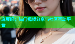 麻豆吧：热门视频分享与社区互动平台