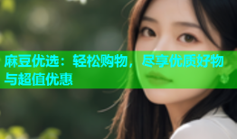 麻豆优选：轻松购物，尽享优质好物与超值优惠