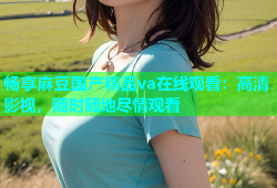 畅享麻豆国产精品va在线观看：高清影视，随时随地尽情观看