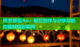 探索麻豆An：轻松创作与分享你的短视频精彩瞬间