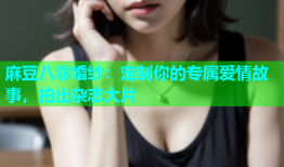 麻豆八零婚纱：定制你的专属爱情故事，拍出杂志大片