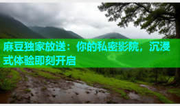 麻豆独家放送：你的私密影院，沉浸式体验即刻开启