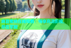 麻豆蜜桃在线观看：畅享高清影视，尽在掌握