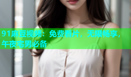 91麻豆视频：免费看片，无限畅享，午夜宅男必备